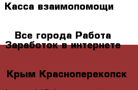 Касса взаимопомощи !!! - Все города Работа » Заработок в интернете   . Крым,Красноперекопск